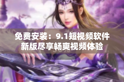 免费安装：9.1短视频软件新版尽享畅爽视频体验