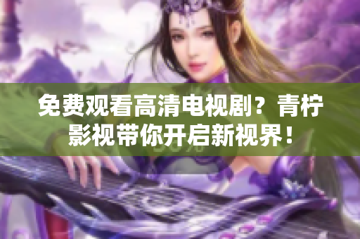 免费观看高清电视剧？青柠影视带你开启新视界！