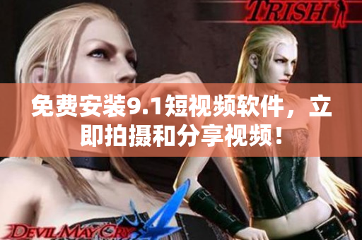 免费安装9.1短视频软件，立即拍摄和分享视频！