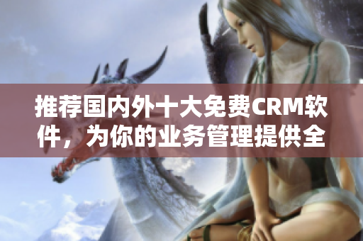 推荐国内外十大免费CRM软件，为你的业务管理提供全面解决方案
