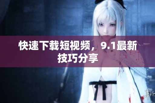 快速下载短视频，9.1最新技巧分享