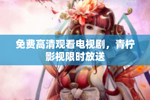 免费高清观看电视剧，青柠影视限时放送