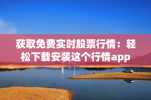 获取免费实时股票行情：轻松下载安装这个行情app