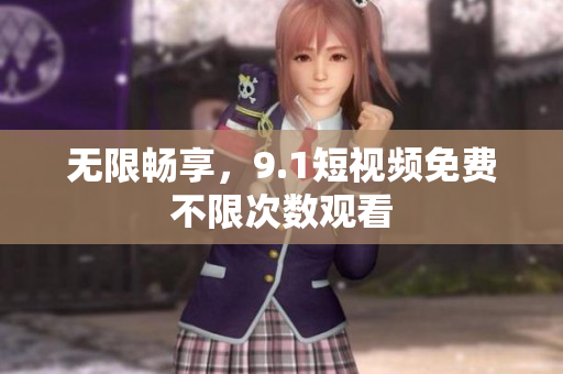 无限畅享，9.1短视频免费不限次数观看