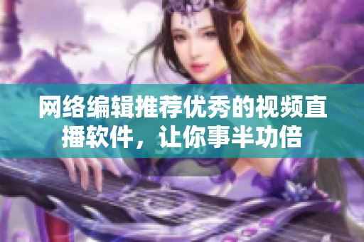 网络编辑推荐优秀的视频直播软件，让你事半功倍