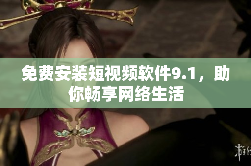 免费安装短视频软件9.1，助你畅享网络生活