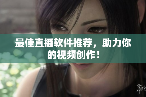 最佳直播软件推荐，助力你的视频创作！
