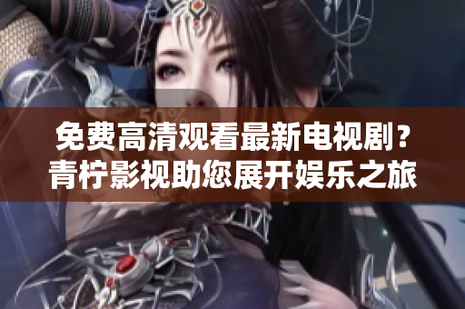 免费高清观看最新电视剧？青柠影视助您展开娱乐之旅！