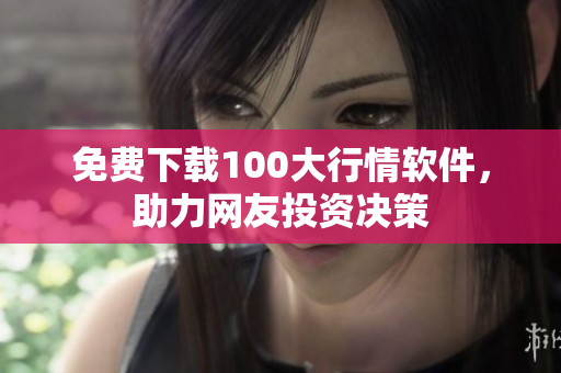 免费下载100大行情软件，助力网友投资决策