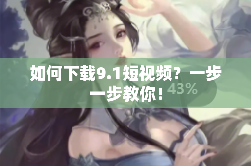 如何下载9.1短视频？一步一步教你！