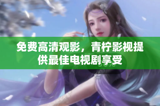 免费高清观影，青柠影视提供最佳电视剧享受