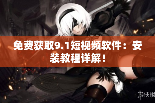 免费获取9.1短视频软件：安装教程详解！
