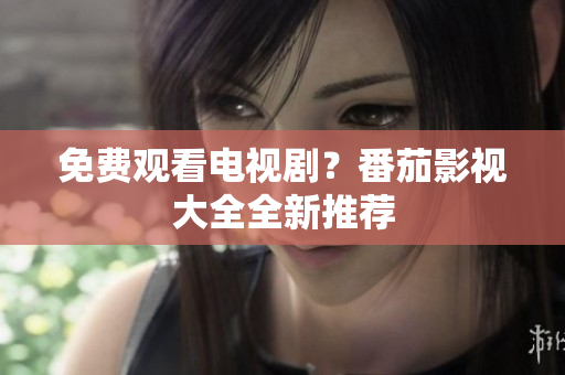 免费观看电视剧？番茄影视大全全新推荐