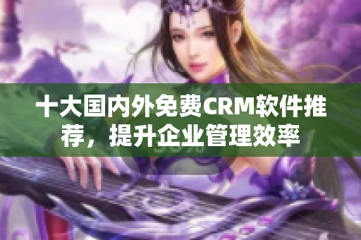 十大国内外免费CRM软件推荐，提升企业管理效率
