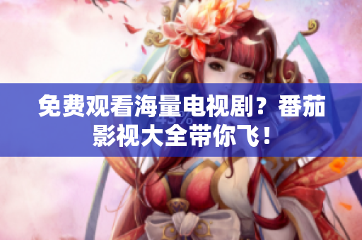 免费观看海量电视剧？番茄影视大全带你飞！