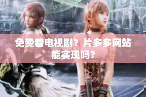 免费看电视剧？片多多网站能实现吗？
