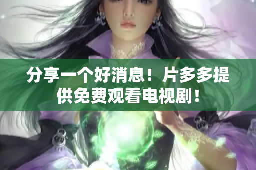 分享一个好消息！片多多提供免费观看电视剧！