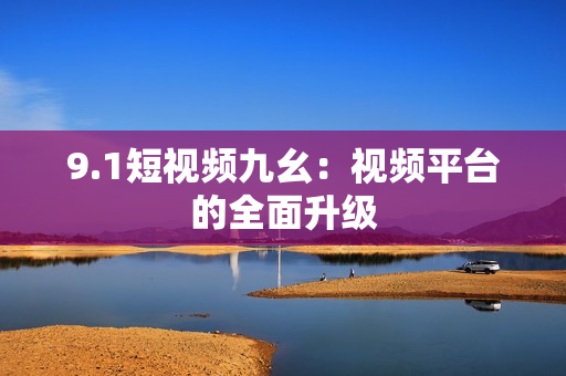 9.1短视频九幺：视频平台的全面升级