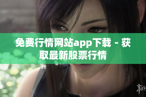 免费行情网站app下载－获取最新股票行情