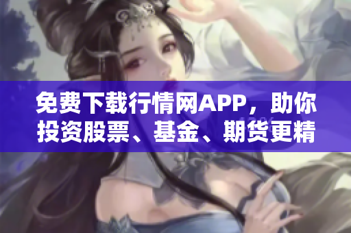 免费下载行情网APP，助你投资股票、基金、期货更精准