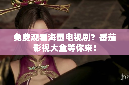 免费观看海量电视剧？番茄影视大全等你来！
