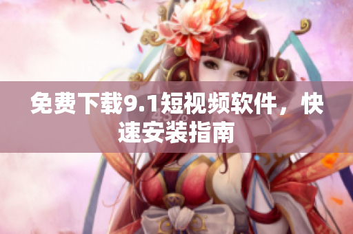免费下载9.1短视频软件，快速安装指南