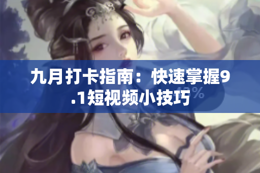 九月打卡指南：快速掌握9.1短视频小技巧