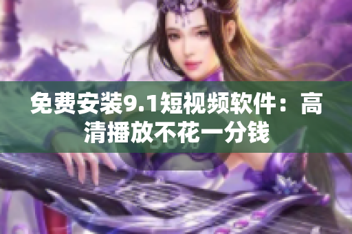 免费安装9.1短视频软件：高清播放不花一分钱