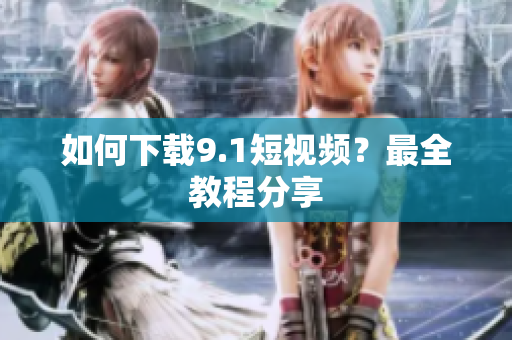 如何下载9.1短视频？最全教程分享