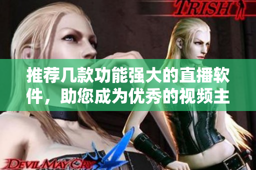 推荐几款功能强大的直播软件，助您成为优秀的视频主播！