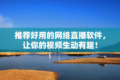 推荐好用的网络直播软件，让你的视频生动有趣！