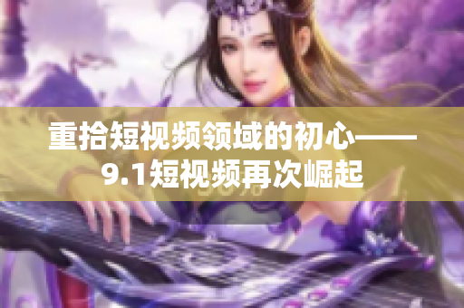 重拾短视频领域的初心——9.1短视频再次崛起