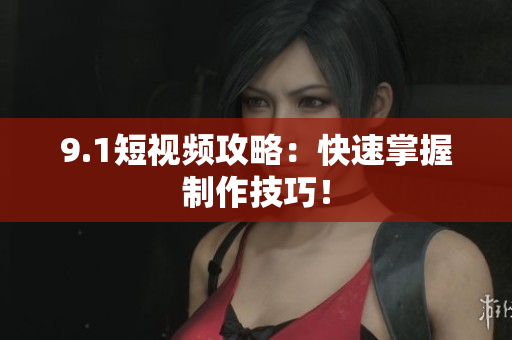 9.1短视频攻略：快速掌握制作技巧！