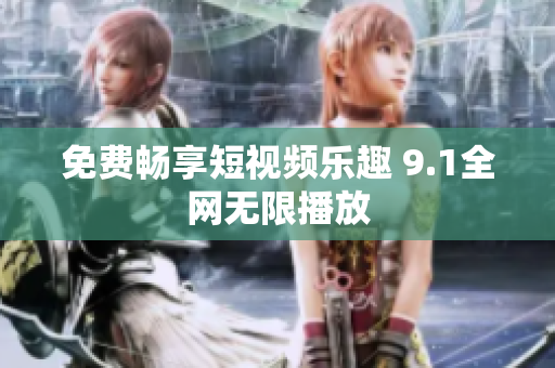 免费畅享短视频乐趣 9.1全网无限播放