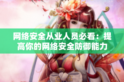 网络安全从业人员必看：提高你的网络安全防御能力