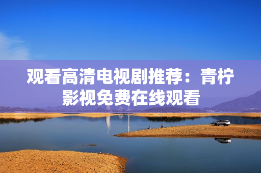 观看高清电视剧推荐：青柠影视免费在线观看