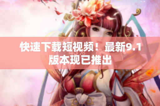 快速下载短视频！最新9.1版本现已推出