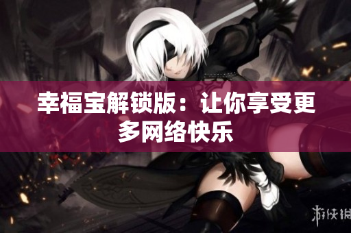 幸福宝解锁版：让你享受更多网络快乐