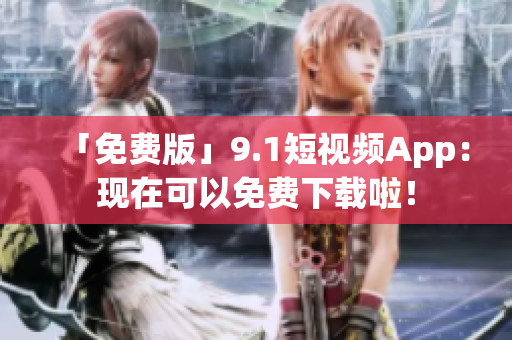 「免费版」9.1短视频App：现在可以免费下载啦！