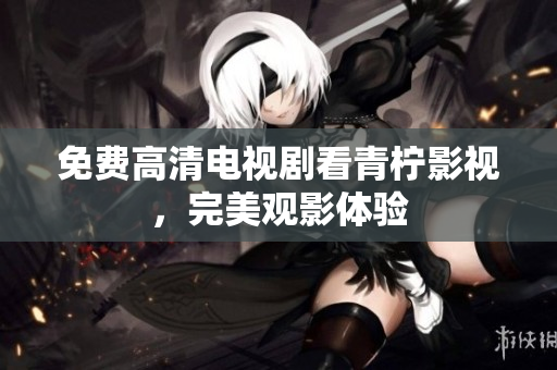 免费高清电视剧看青柠影视，完美观影体验
