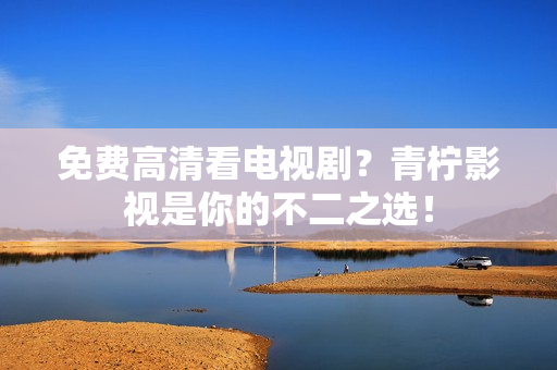 免费高清看电视剧？青柠影视是你的不二之选！