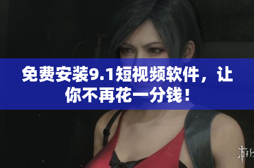 免费安装9.1短视频软件，让你不再花一分钱！