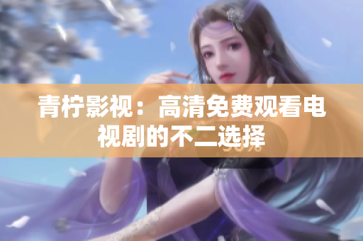 青柠影视：高清免费观看电视剧的不二选择