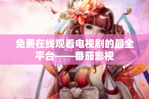 免费在线观看电视剧的最全平台——番茄影视