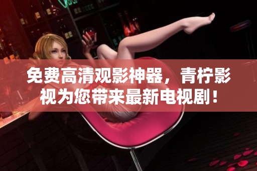 免费高清观影神器，青柠影视为您带来最新电视剧！