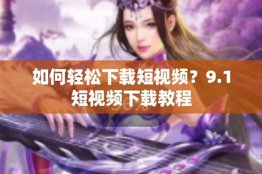 如何轻松下载短视频？9.1短视频下载教程