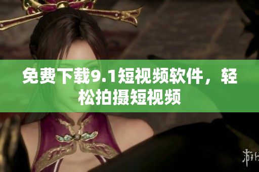 免费下载9.1短视频软件，轻松拍摄短视频