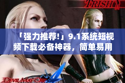 「强力推荐!」9.1系统短视频下载必备神器，简单易用方便快捷