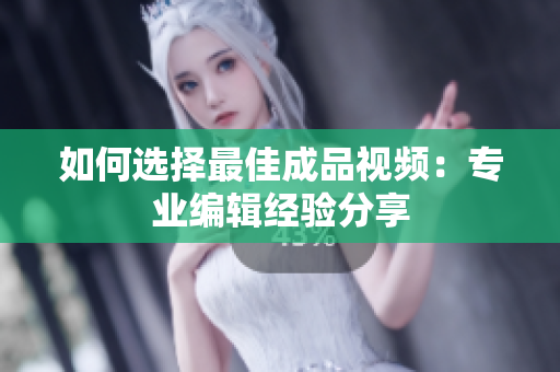 如何选择最佳成品视频：专业编辑经验分享