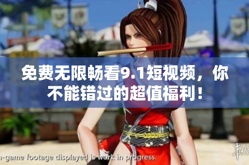 免费无限畅看9.1短视频，你不能错过的超值福利！